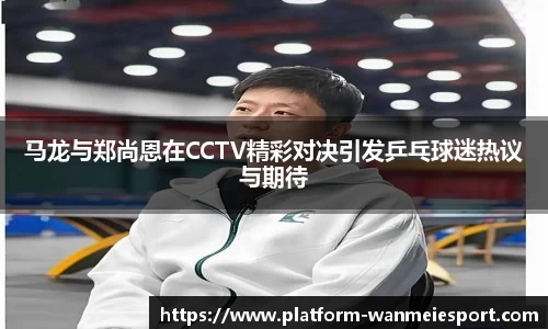马龙与郑尚恩在CCTV精彩对决引发乒乓球迷热议与期待