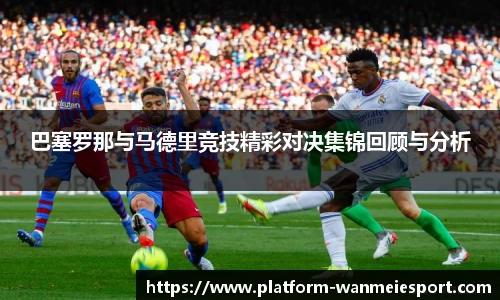 巴塞罗那与马德里竞技精彩对决集锦回顾与分析