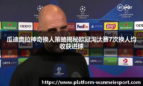 瓜迪奥拉神奇换人策略揭秘欧冠淘汰赛7次换人均收获进球