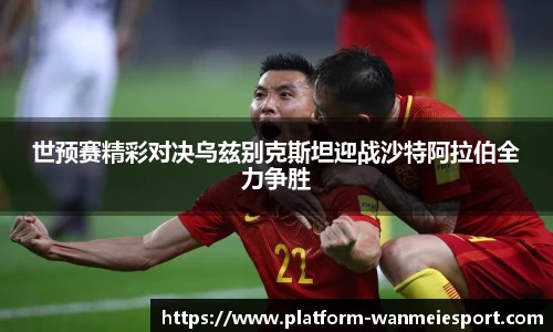 世预赛精彩对决乌兹别克斯坦迎战沙特阿拉伯全力争胜