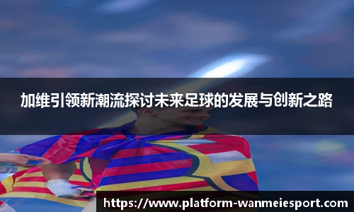 加维引领新潮流探讨未来足球的发展与创新之路