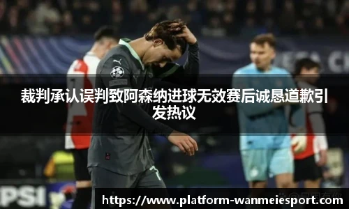 裁判承认误判致阿森纳进球无效赛后诚恳道歉引发热议