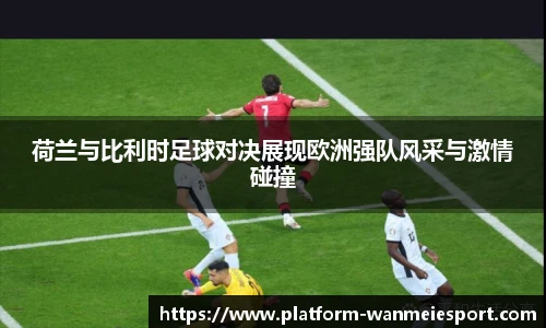 荷兰与比利时足球对决展现欧洲强队风采与激情碰撞